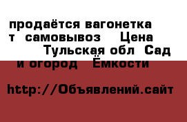 продаётся вагонетка  2,5т (самовывоз) › Цена ­ 12 000 - Тульская обл. Сад и огород » Ёмкости   